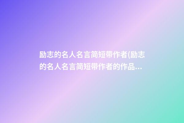 励志的名人名言简短带作者(励志的名人名言简短带作者的作品)