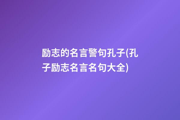 励志的名言警句孔子(孔子励志名言名句大全)