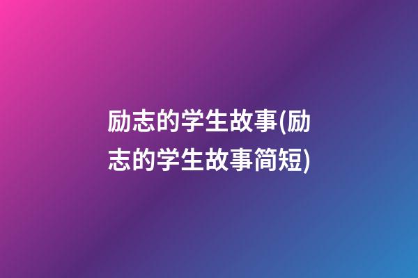 励志的学生故事(励志的学生故事简短)