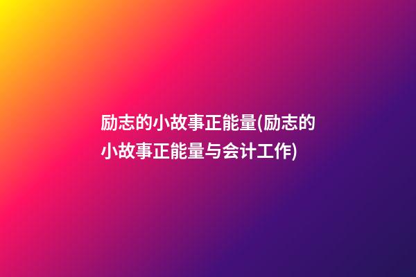 励志的小故事.正能量(励志的小故事正能量与会计工作)