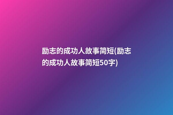 励志的成功人故事简短(励志的成功人故事简短50字)