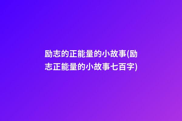 励志的正能量的小故事(励志正能量的小故事七百字)