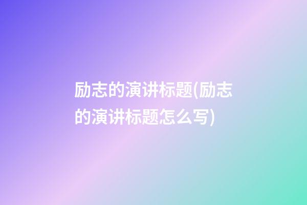 励志的演讲标题(励志的演讲标题怎么写)