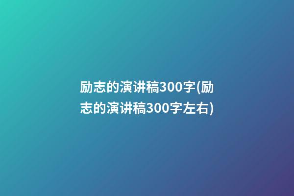 励志的演讲稿300字(励志的演讲稿300字左右)