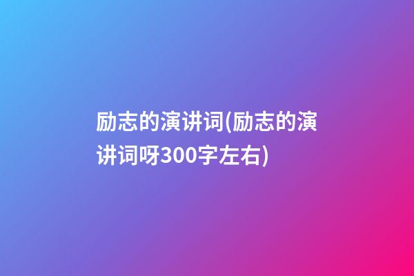 励志的演讲词(励志的演讲词呀300字左右)