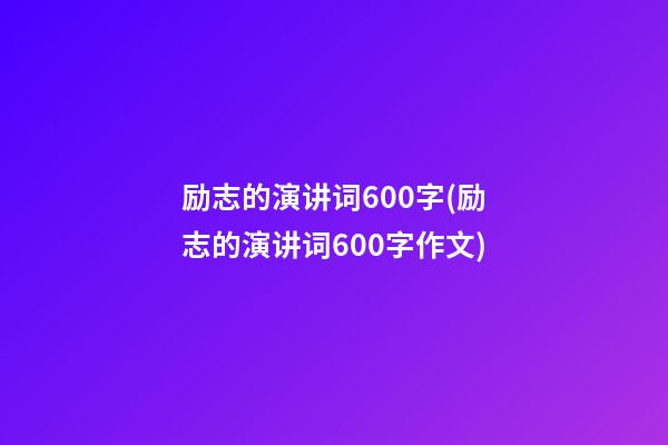 励志的演讲词600字(励志的演讲词600字作文)