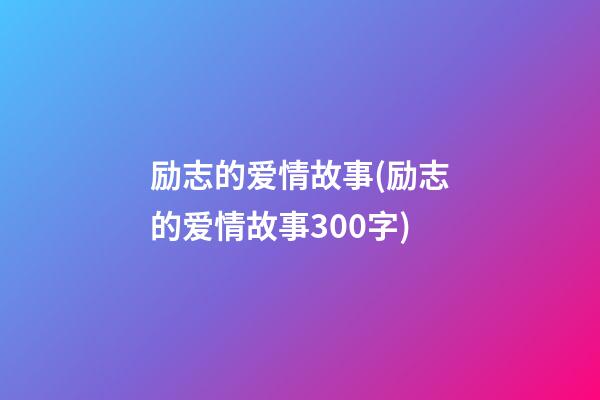 励志的爱情故事(励志的爱情故事300字)