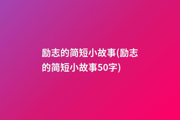 励志的简短小故事(励志的简短小故事50字)