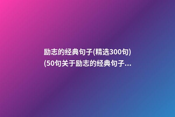 励志的经典句子(精选300句)(50句关于励志的经典句子,句句经典!)