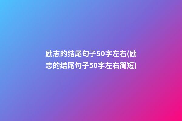 励志的结尾句子50字左右(励志的结尾句子50字左右简短)