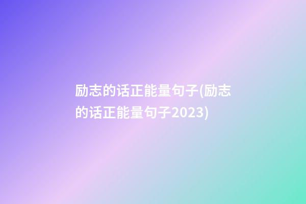 励志的话正能量句子(励志的话正能量句子2023)