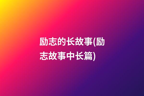 励志的长故事(励志故事中长篇)