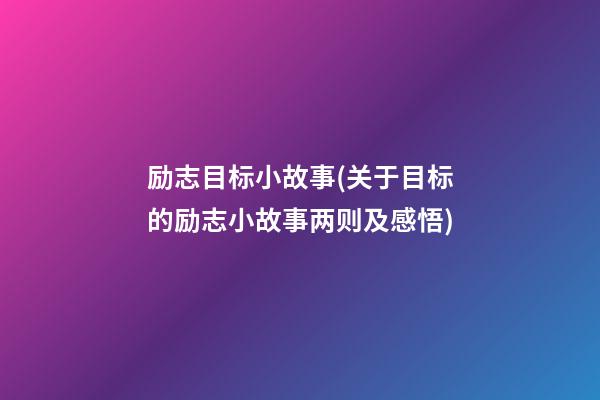 励志目标小故事(关于目标的励志小故事两则及感悟)