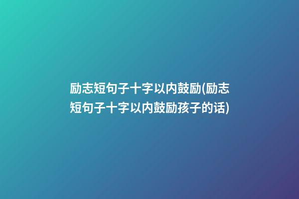 励志短句子十字以内鼓励(励志短句子十字以内鼓励孩子的话)