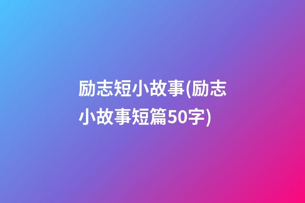 励志短小故事(励志小故事短篇50字)