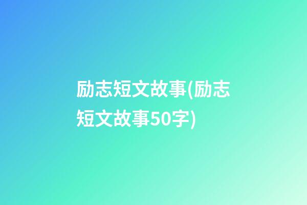 励志短文故事(励志短文故事50字)