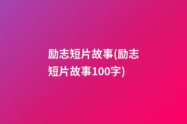 励志短片故事(励志短片故事100字)