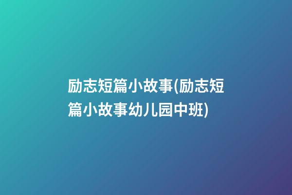 励志短篇小故事(励志短篇小故事幼儿园中班)