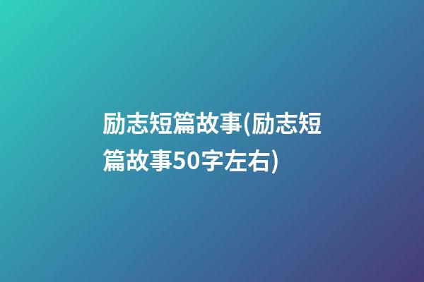 励志短篇故事(励志短篇故事50字左右)