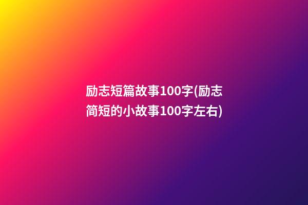 励志短篇故事100字(励志简短的小故事100字左右)