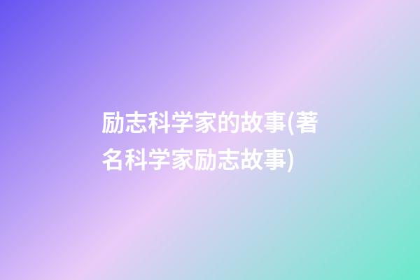 励志科学家的故事(著名科学家励志故事)