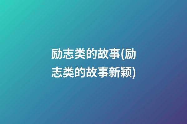 励志类的故事(励志类的故事新颖)