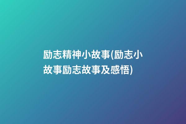 励志精神小故事(励志小故事励志故事及感悟)