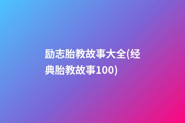 励志胎教故事大全(经典胎教故事100)