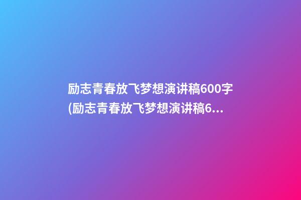 励志青春放飞梦想演讲稿600字(励志青春放飞梦想演讲稿600字左右)