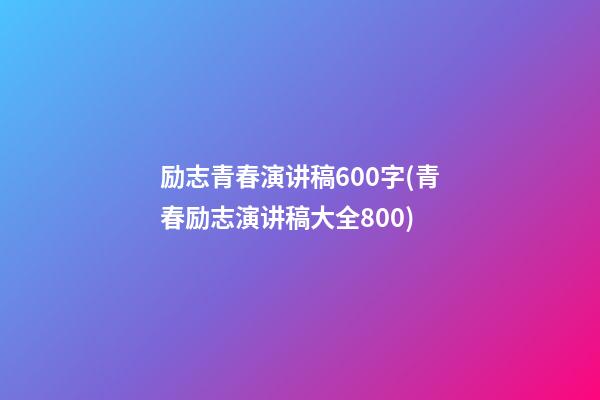 励志青春演讲稿600字(青春励志演讲稿大全800)