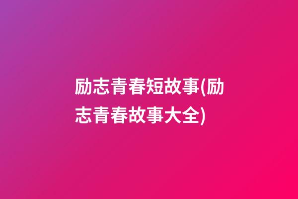 励志青春短故事(励志青春故事大全)