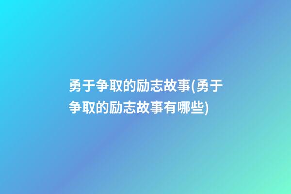 勇于争取的励志故事(勇于争取的励志故事有哪些)