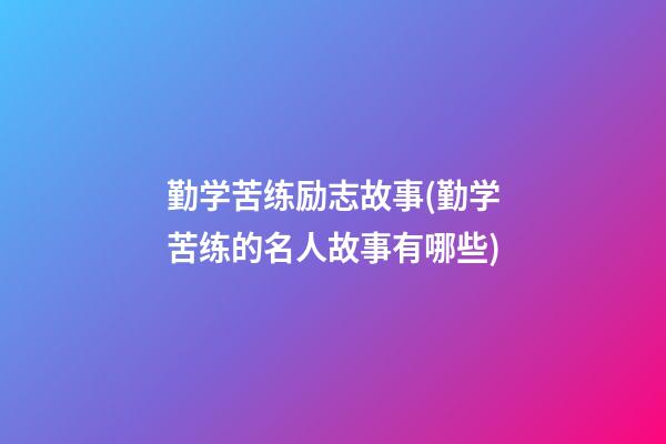 勤学苦练励志故事(勤学苦练的名人故事有哪些)