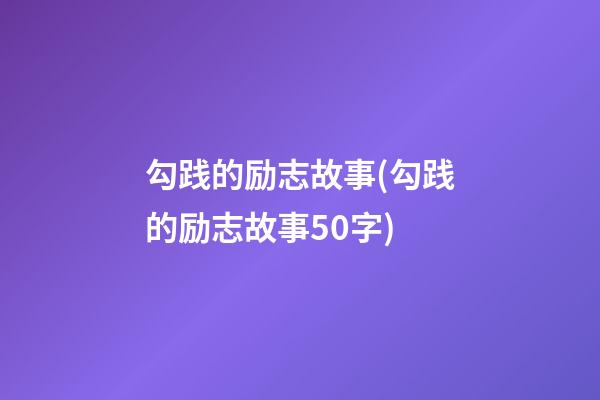 勾践的励志故事(勾践的励志故事50字)