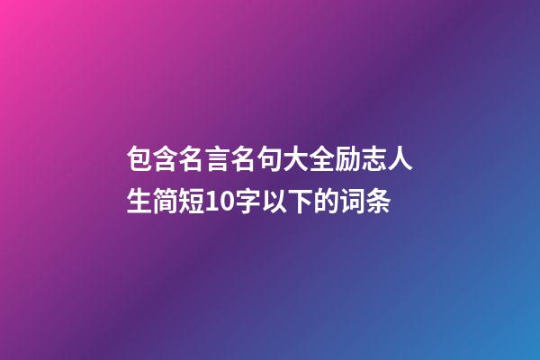 包含名言名句大全励志人生简短10字以下的词条