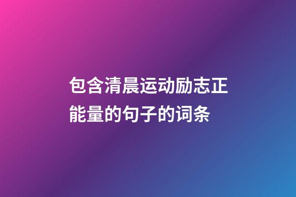 包含清晨运动励志正能量的句子的词条