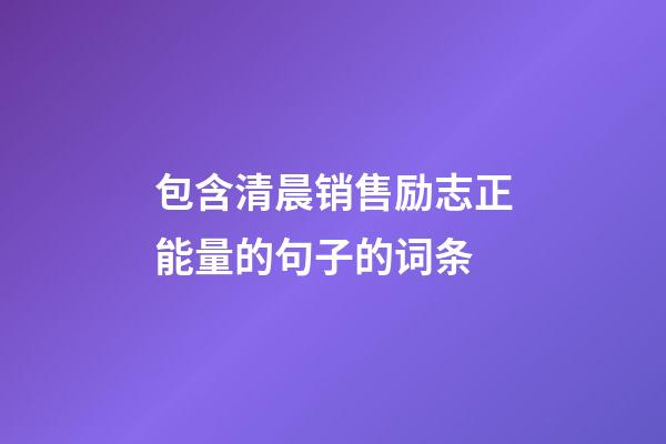 包含清晨销售励志正能量的句子的词条