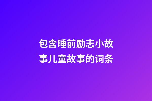 包含睡前励志小故事儿童故事的词条