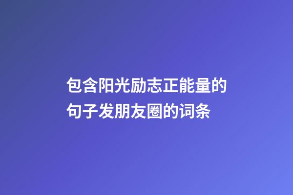 包含阳光励志正能量的句子发朋友圈的词条