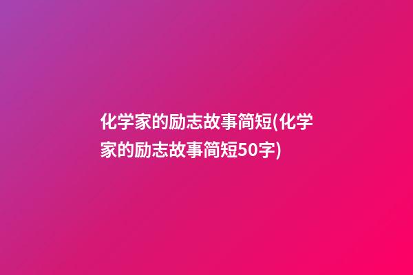 化学家的励志故事简短(化学家的励志故事简短50字)