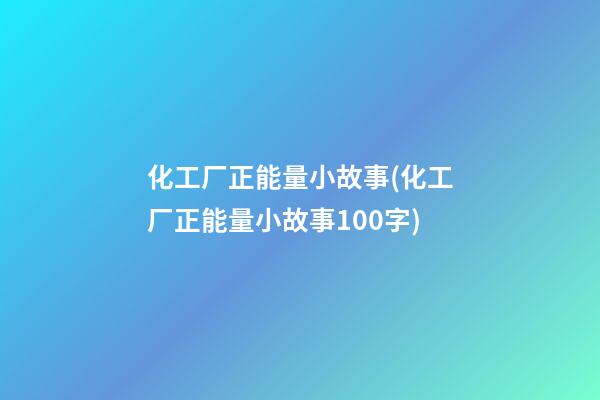 化工厂正能量小故事(化工厂正能量小故事100字)