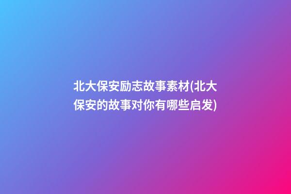 北大保安励志故事素材(北大保安的故事对你有哪些启发)