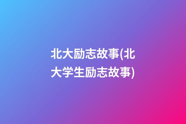 北大励志故事(北大学生励志故事)