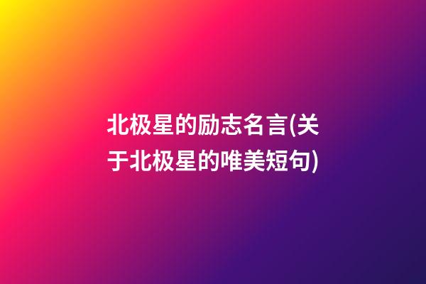 北极星的励志名言(关于北极星的唯美短句)