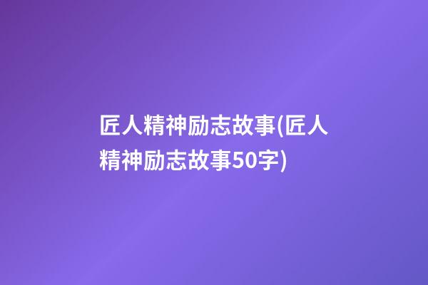 匠人精神励志故事(匠人精神励志故事50字)