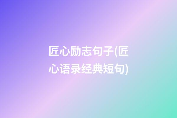 匠心励志句子(匠心语录经典短句)