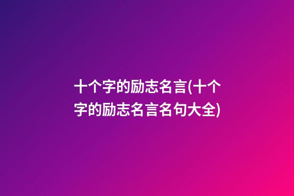 十个字的励志名言(十个字的励志名言名句大全)