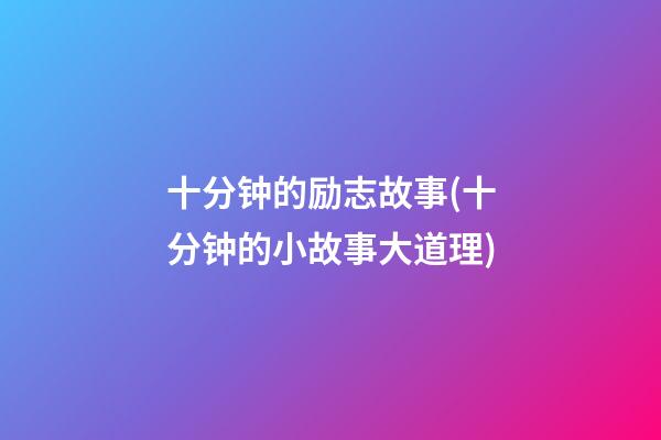 十分钟的励志故事(十分钟的小故事大道理)