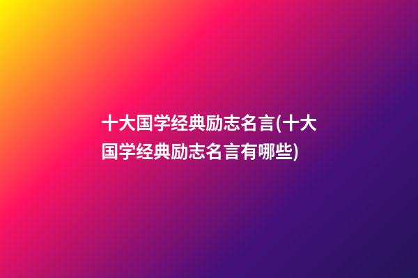 十大国学经典励志名言(十大国学经典励志名言有哪些)