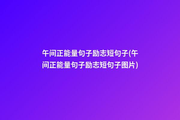 午间正能量句子励志短句子(午间正能量句子励志短句子图片)